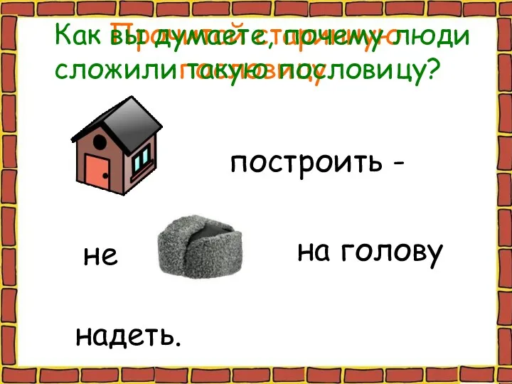 Прочитай старинную пословицу. построить - не на голову надеть. Как