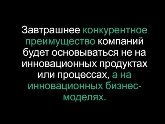 Завтрашнее конкурентное преимущество компаний будет основываться не на инновационных продуктах или процессах, а на инновационных бизнес-моделях.