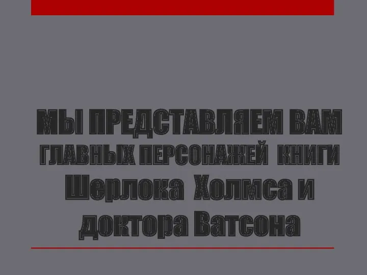 МЫ ПРЕДСТАВЛЯЕМ ВАМ ГЛАВНЫХ ПЕРСОНАЖЕЙ КНИГИ Шерлока Холмса и доктора Ватсона