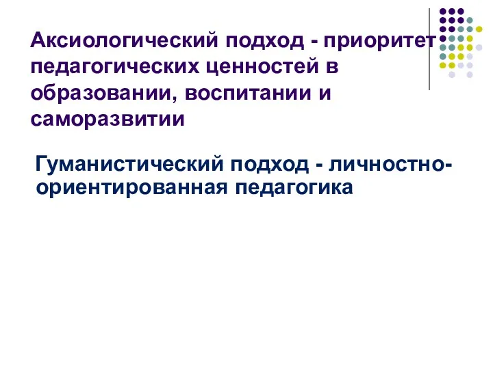 Аксиологический подход - приоритет педагогических ценностей в образовании, воспитании и саморазвитии Гуманистический подход - личностно-ориентированная педагогика