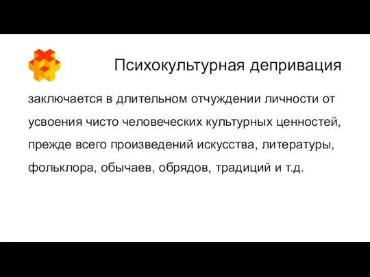 Психокультурная депривация заключается в длительном отчуждении личности от усвоения чисто человеческих культурных ценностей,