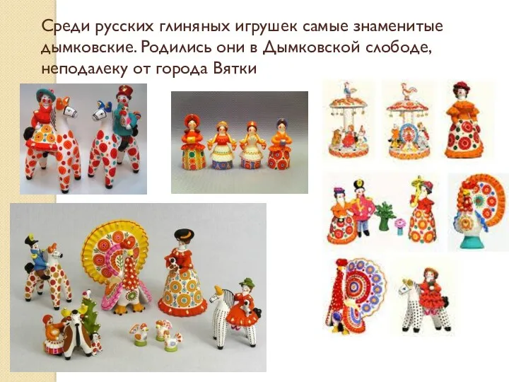Среди русских глиняных игрушек самые знаменитые дымковские. Родились они в Дымковской слободе, неподалеку от города Вятки