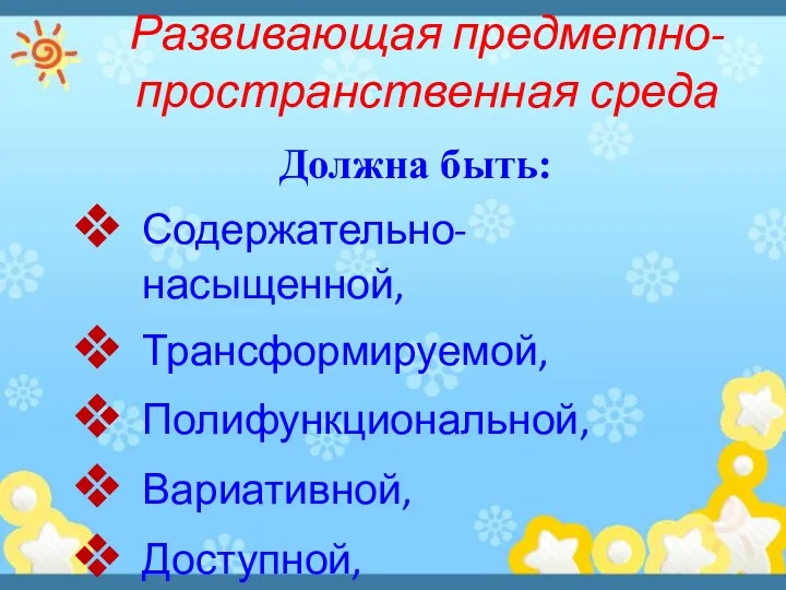 Должна быть: Содержательно- насыщенной, Трансформируемой, Полифункциональной, Вариативной, Доступной, Безопасной Развивающая предметно-пространственная среда