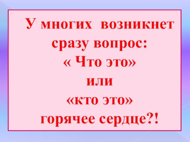 У многих возникнет сразу вопрос: « Что это» или «кто это» горячее сердце?!