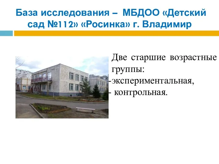 База исследования – МБДОО «Детский сад №112» «Росинка» г. Владимир Две старшие возрастные группы: экспериментальная, контрольная.