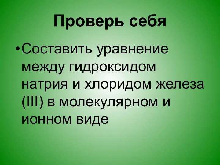 Проверь себя Составить уравнение между гидроксидом натрия и хлоридом железа(III) в молекулярном и ионном виде