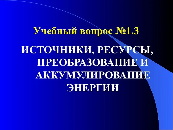 Учебный вопрос №1.3 ИСТОЧНИКИ, РЕСУРСЫ, ПРЕОБРАЗОВАНИЕ И АККУМУЛИРОВАНИЕ ЭНЕРГИИ