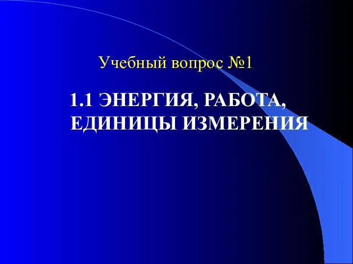 Учебный вопрос №1 1.1 ЭНЕРГИЯ, РАБОТА, ЕДИНИЦЫ ИЗМЕРЕНИЯ