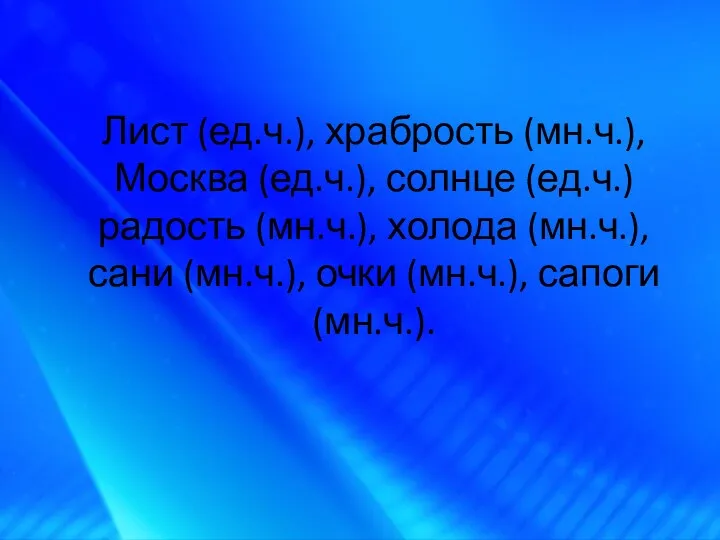 Лист (ед.ч.), храбрость (мн.ч.), Москва (ед.ч.), солнце (ед.ч.) радость (мн.ч.),