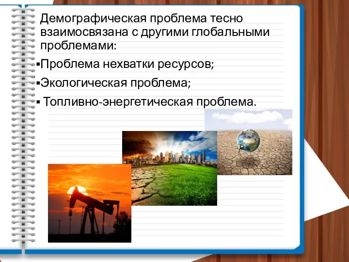 Демографическая проблема тесно взаимосвязана с другими глобальными проблемами: Проблема нехватки ресурсов; Экологическая проблема; Топливно-энергетическая проблема.