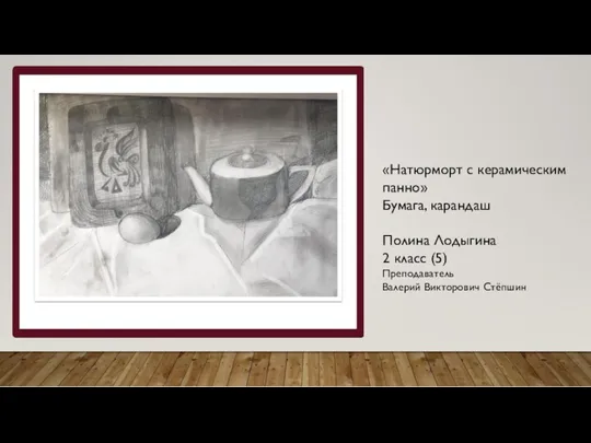 «Натюрморт с керамическим панно» Бумага, карандаш Полина Лодыгина 2 класс (5) Преподаватель Валерий Викторович Стёпшин