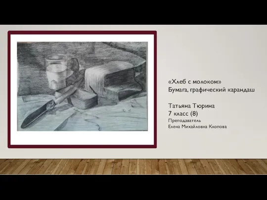 «Хлеб с молоком» Бумага, графический карандаш Татьяна Тюрина 7 класс (8) Преподаватель Елена Михайловна Клопова