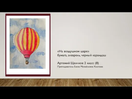 «На воздушном шаре» бумага, акварель, черный карандаш Артемий Щелчков 2 класс (8) Преподаватель Елена Михайловна Клопова