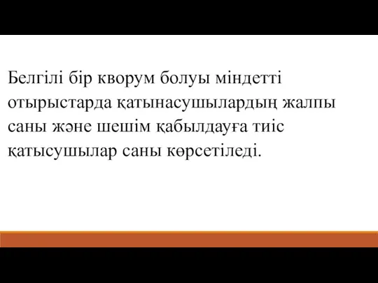 Белгілі бір кворум болуы міндетті отырыстарда қатынасушылардың жалпы саны және шешім қабылдауға тиіс қатысушылар саны көрсетіледі.