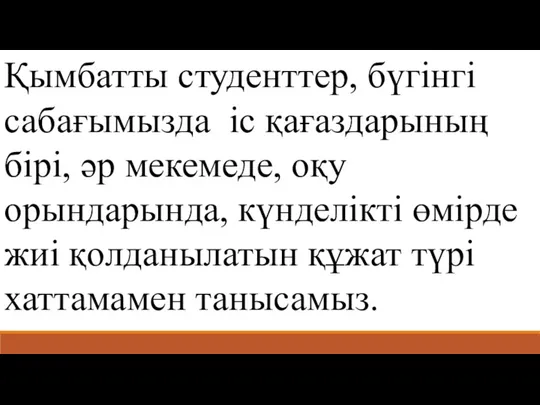 Қымбатты студенттер, бүгінгі сабағымызда іс қағаздарының бірі, әр мекемеде, оқу