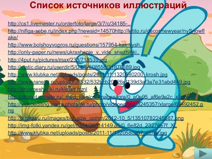 Список источников иллюстраций http://cs1.livemaster.ru/orderfoto/large/3/7/c/34185-.. http://nifiga-sebe.ru/index.php?newsid=14570http://letito.ru/decor/newyear/nySnowflake/ http://www.bolshoyvopros.ru/questions/157954-kak-vysh.. http://only-paper.ru/news/ukrashenie_v_vide_snezhinki.. http://4put.ru/pictures/max/233/718539.jpg http://static.diary.ru/userdir/5/0/8/5/508556/31878689.jpg http://www.klubka.net/uploads/posts/2011-11/1320580200_krosh.jpg http://www.ranetki.ru/upload/uf/532/532bcb20326ef139d3af3a7e31abd449.jpg http://prosmeshariki.ru/klipart.html http://dk-met.wmsite.ru/_mod_files/ce_images/igra/0_a0e95_af6e9a2c_xl.png