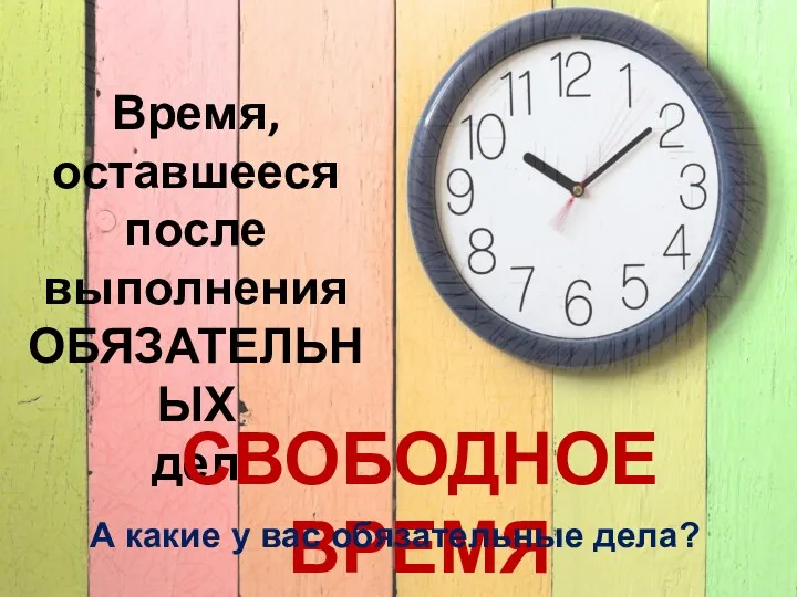 Время, оставшееся после выполнения ОБЯЗАТЕЛЬНЫХ дел СВОБОДНОЕ ВРЕМЯ А какие у вас обязательные дела?