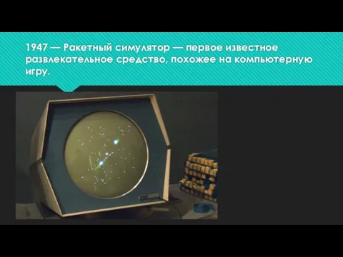 1947 — Ракетный симулятор — первое известное развлекательное средство, похожее на компьютерную игру.