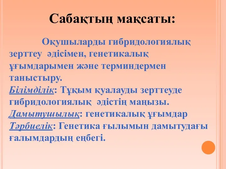 Оқушыларды гибридологиялық зерттеу әдісімен, генетикалық ұғымдарымен және терминдермен таныстыру. Білімділік: