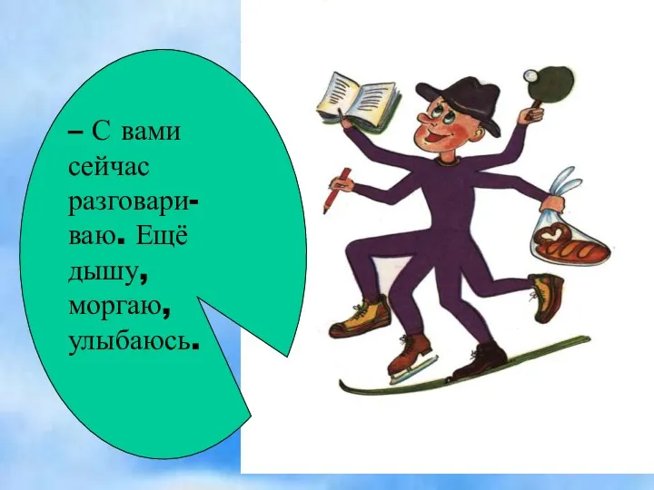 – С вами сейчас разговари- ваю. Ещё дышу, моргаю, улыбаюсь.