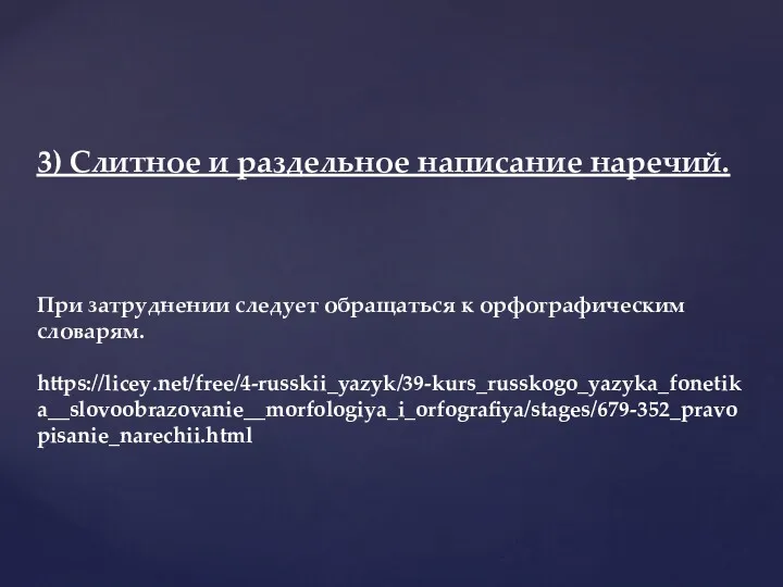 3) Слитное и раздельное написание наречий. При затруднении следует обращаться к орфографическим словарям. https://licey.net/free/4-russkii_yazyk/39-kurs_russkogo_yazyka_fonetika__slovoobrazovanie__morfologiya_i_orfografiya/stages/679-352_pravopisanie_narechii.html