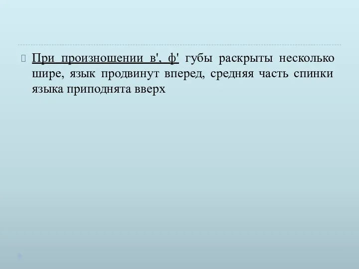 При произношении в', ф' губы раскрыты несколько ши­ре, язык продвинут