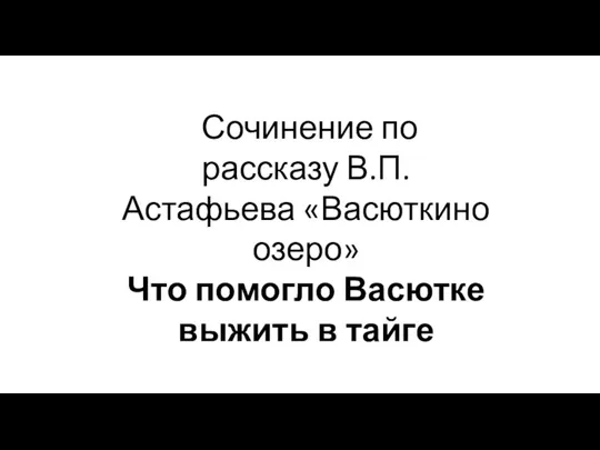 Сочинение по рассказу В.П.Астафьева «Васюткино озеро» Что помогло Васютке выжить в тайге