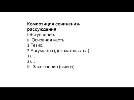 Композиция сочинения-рассуждения I.Вступление. II. Основная часть : 1.Тезис. 2.Аргументы (доказательства): 1)… 2)… III. Заключение (вывод).