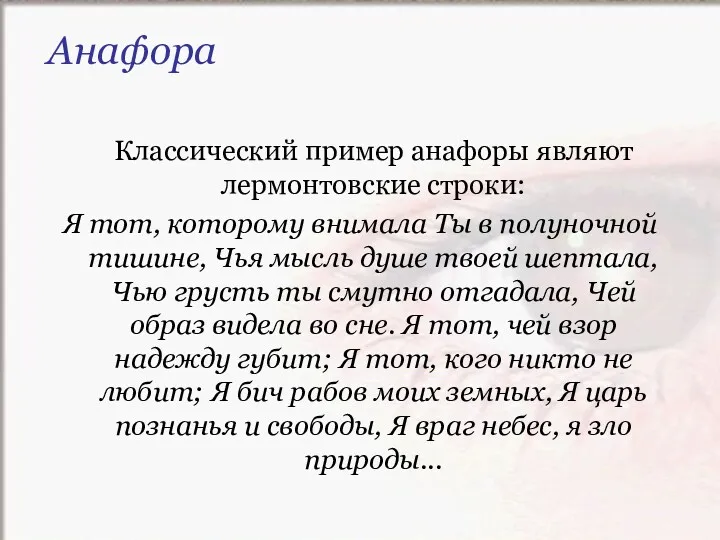 Классический пример анафоры являют лермонтовские строки: Я тот, которому внимала