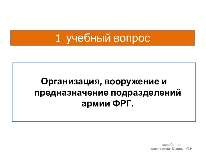 1 учебный вопрос Организация, вооружение и предназначение подразделений армии ФРГ. разработчик подполковник Калинин О.Н.