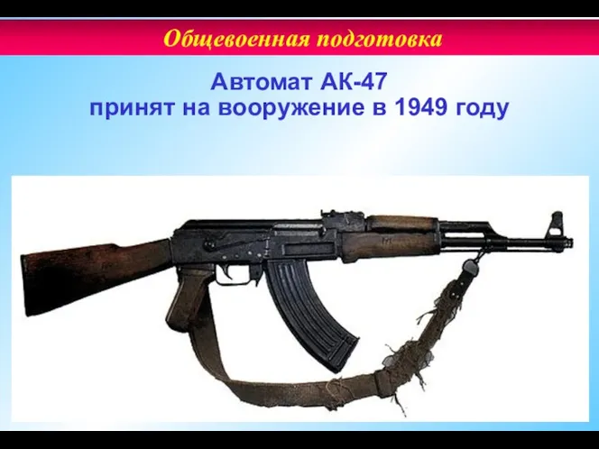 Автомат АК-47 принят на вооружение в 1949 году Общевоенная подготовка