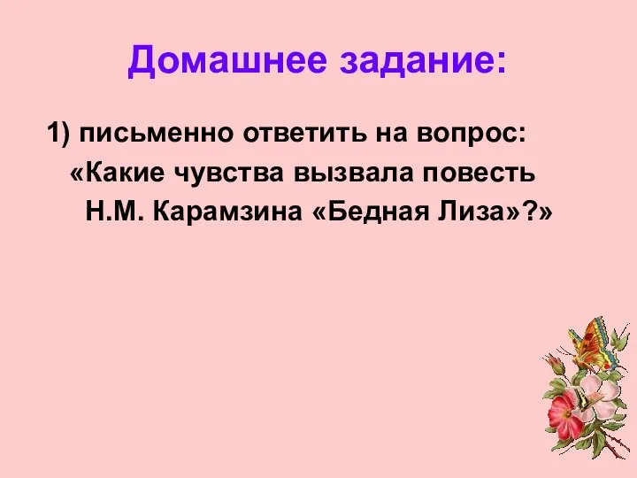 Домашнее задание: 1) письменно ответить на вопрос: «Какие чувства вызвала повесть Н.М. Карамзина «Бедная Лиза»?»