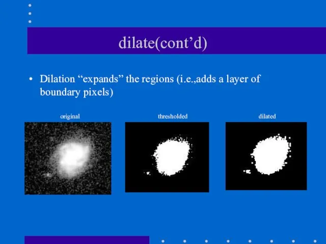 dilate(cont’d) Dilation “expands” the regions (i.e.,adds a layer of boundary pixels) original thresholded dilated