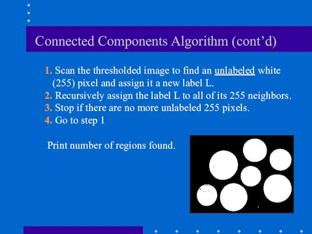 Connected Components Algorithm (cont’d) 1. Scan the thresholded image to