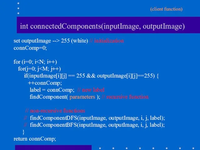 int connectedComponents(inputImage, outputImage) set outputImage --> 255 (white) // initialization