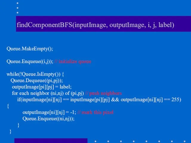 findComponentBFS(inputImage, outputImage, i, j, label) Queue.MakeEmpty(); Queue.Enqueue((i,j)); // initialize queue