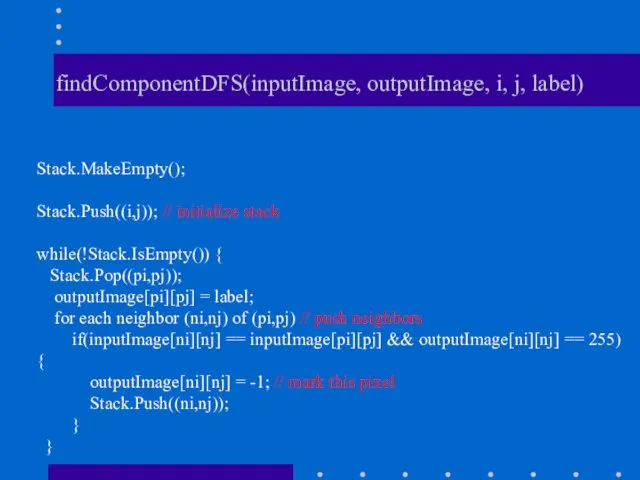 findComponentDFS(inputImage, outputImage, i, j, label) Stack.MakeEmpty(); Stack.Push((i,j)); // initialize stack