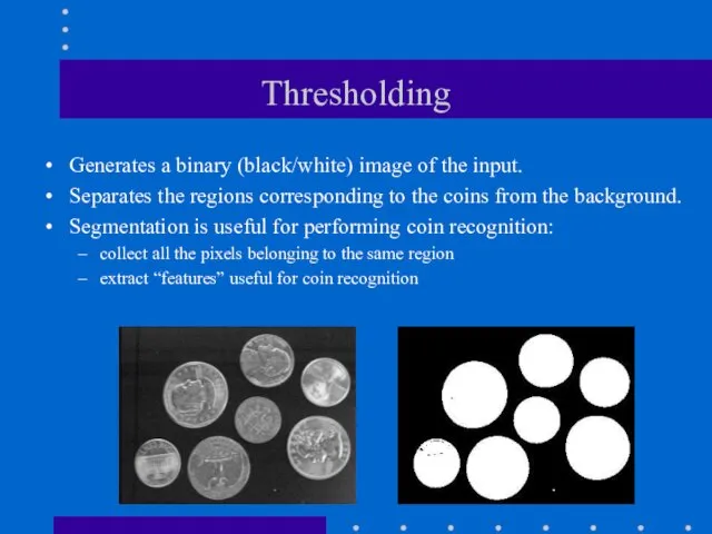 Thresholding Generates a binary (black/white) image of the input. Separates