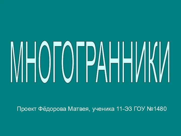 МНОГОГРАННИКИ Проект Фёдорова Матвея, ученика 11-Э3 ГОУ №1480