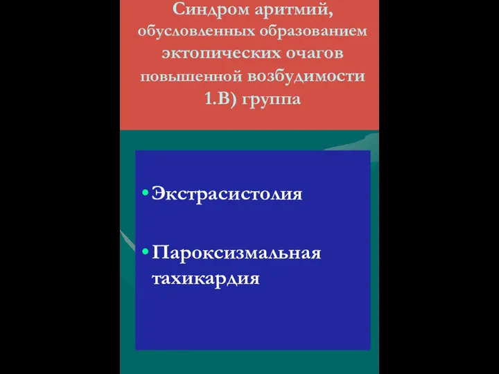 Синдром аритмий, обусловленных образованием эктопических очагов повышенной возбудимости 1.В) группа Экстрасистолия Пароксизмальная тахикардия