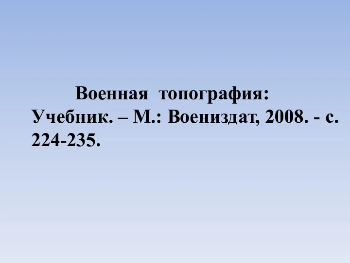 ЛИТЕРАТУРА Военная топография: Учебник. – М.: Воениздат, 2008. - с. 224-235.