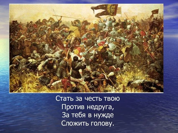 Стать за честь твою Против недруга, За тебя в нужде Сложить голову.