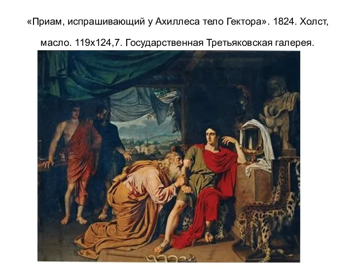 «Приам, испрашивающий у Ахиллеса тело Гектора». 1824. Холст, масло. 119х124,7. Государственная Третьяковская галерея.