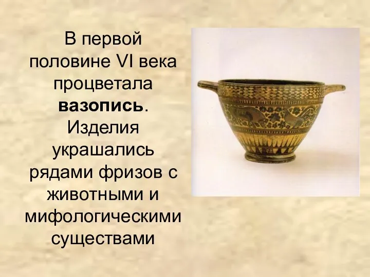 В первой половине VI века процветала вазопись. Изделия украшались рядами фризов с животными и мифологическими существами