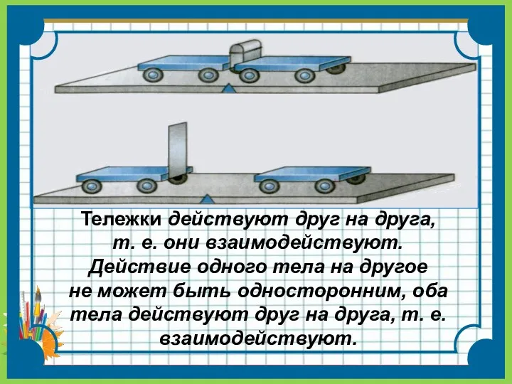 Тележки действуют друг на друга, т. е. они взаимодействуют. Действие