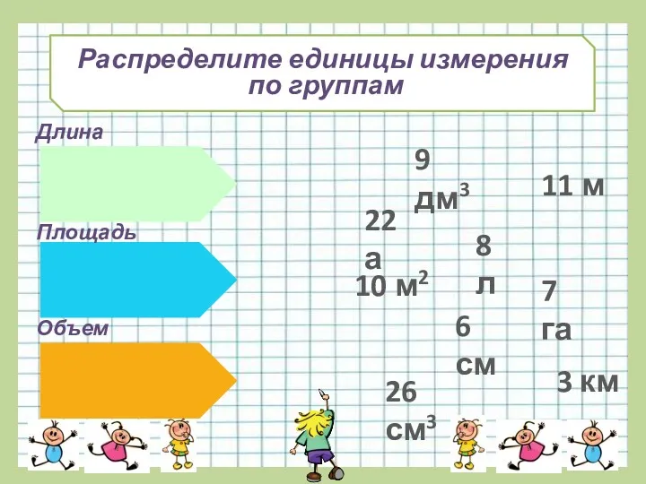 Распределите единицы измерения по группам Длина Площадь Объем 6 см 11 м 7