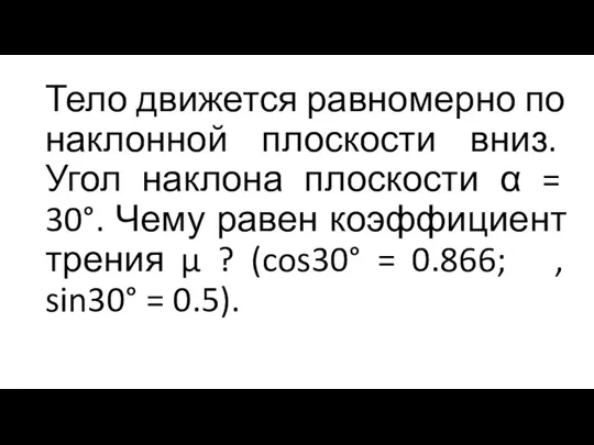 Тело движется равномерно по наклонной плоскости вниз. Угол наклона плоскости