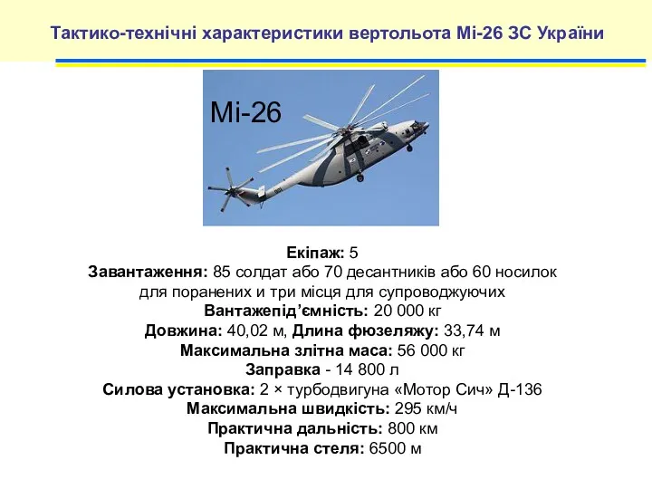 Тактико-технічні характеристики вертольота Мі-26 ЗС України Екіпаж: 5 Завантаження: 85 солдат або 70