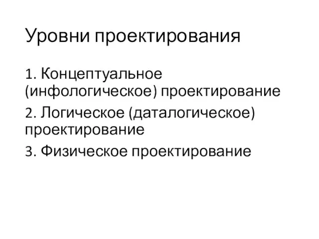 Уровни проектирования 1. Концептуальное (инфологическое) проектирование 2. Логическое (даталогическое) проектирование 3. Физическое проектирование