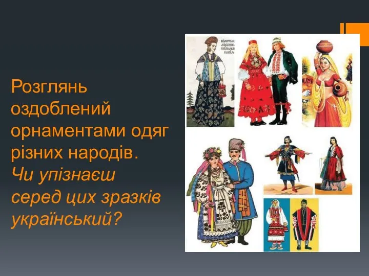 Розглянь оздоблений орнаментами одяг різних народів. Чи упізнаєш серед цих зразків український?